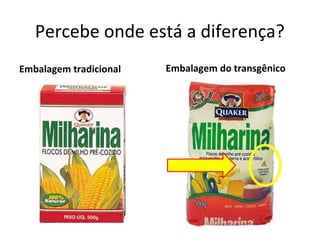 Percebe onde está a diferença?
Embalagem tradicional   Embalagem do transgênico
 