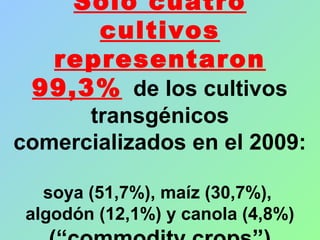 Sólo cuatro
cultivos
representaron
99,3% de los cultivos
transgénicos
comercializados en el 2009:
soya (51,7%), maíz (30,7%),
algodón (12,1%) y canola (4,8%)
 