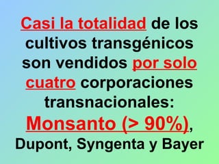 Casi la totalidad de los
cultivos transgénicos
son vendidos por solo
cuatro corporaciones
transnacionales:
Monsanto (> 90%),
Dupont, Syngenta y Bayer
 