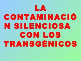 LA
CONTAMINACIÓ
N SILENCIOSA
CON LOS
TRANSGÉNICOS
 
