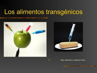 Los alimentos transgénicos
 Iñigo valdenebro y Alejandro Sanz
 
