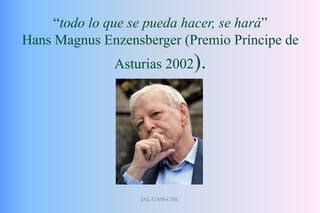 JAL-UAM-CSIC
“todo lo que se pueda hacer, se hará”
Hans Magnus Enzensberger (Premio Príncipe de
Asturias 2002).
 