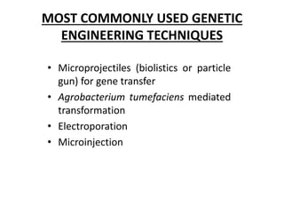 MOST COMMONLY USED GENETIC
ENGINEERING TECHNIQUES
• Microprojectiles (biolistics or particle
gun) for gene transfer
• Agrobacterium tumefaciens mediated
transformation
• Electroporation
• Microinjection
 