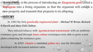 • TRANSGENESIS:-is the process of introducing an Exogenous gene called a
Transgene into a living organism, so that the org...