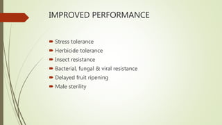 IMPROVED PERFORMANCE
 Stress tolerance
 Herbicide tolerance
 Insect resistance
 Bacterial, fungal & viral resistance
 Delayed fruit ripening
 Male sterility
 