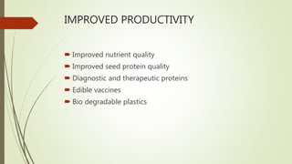 IMPROVED PRODUCTIVITY
 Improved nutrient quality
 Improved seed protein quality
 Diagnostic and therapeutic proteins
 Edible vaccines
 Bio degradable plastics
 