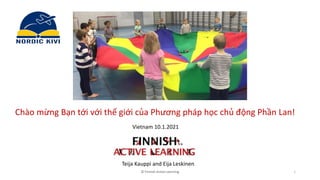 Teija Kauppi and Eija Leskinen
Chào mừng Bạn tới với thế giới của Phương pháp học chủ động Phần Lan!
© Finnish Active Learning 1
Vietnam 10.1.2021
 