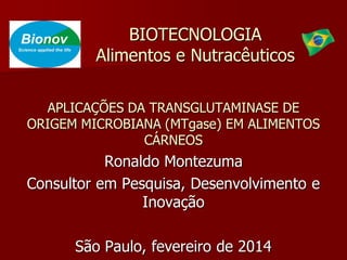 BIOTECNOLOGIA
Alimentos e Nutracêuticos
APLICAÇÕES DA TRANSGLUTAMINASE DE
ORIGEM MICROBIANA (MTgase) EM ALIMENTOS
CÁRNEOS
Ronaldo Montezuma
Consultor em Pesquisa, Desenvolvimento e
Inovação
São Paulo, fevereiro de 2014
 