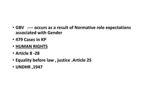 ? GBV ---- occurs as a result of Normative role expectations
associated with Gender
? 479 Cases in KP
? HUMAN RIGHTS
? Article 8 -28
? Equality before law , justice .Article 25
? UNDHR ,1947
 