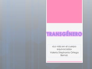 «La vida en el cuerpo
equivocado»
Valeria Stephania Ortega
Bernal.
 