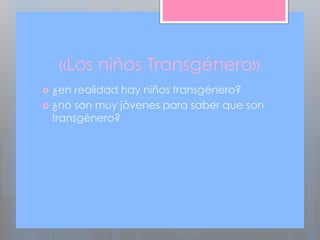 «Los niños Transgénero»
 ¿en realidad hay niños transgénero?
 ¿no son muy jóvenes para saber que son
transgénero?
 