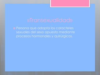 «Transexualidad»
 Persona que adopta los caracteres
sexuales del sexo opuesto mediante
procesos hormonales y quirúrgicos.
 
