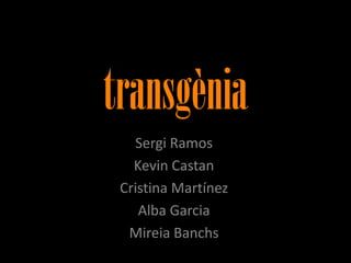 transgènia
   Sergi Ramos
   Kevin Castan
 Cristina Martínez
    Alba Garcia
  Mireia Banchs
 
