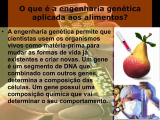O que é a engenharia genética aplicada aos alimentos? A engenharia genética permite que cientistas usem os organismos vivos como matéria-prima para mudar as formas de vida já existentes e criar novas. Um gene é um segmento de DNA que, combinado com outros genes, determina a composição das células. Um gene possui uma composição química que vai determinar o seu comportamento.  