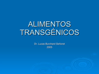 ALIMENTOS TRANSGÉNICOS Dr. Lucas Burchard Señoret 2005 