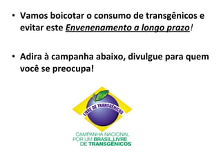 • Vamos boicotar o consumo de transgênicos e
  evitar este Envenenamento a longo prazo!

• Adira à campanha abaixo, divulgue para quem
  você se preocupa!
 