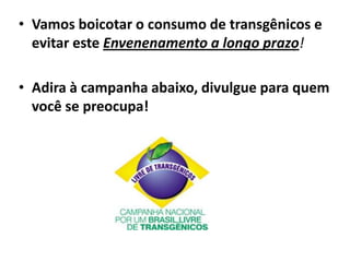 • Vamos boicotar o consumo de transgênicos e
evitar este Envenenamento a longo prazo!
• Adira à campanha abaixo, divulgue para quem
você se preocupa!
 