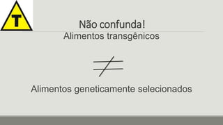 Não confunda! 
Alimentos transgênicos 
Alimentos geneticamente selecionados 
 
