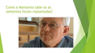 Como a Monsanto sabe se as
sementes foram replantadas?
 