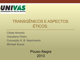 TRANSGÊNICOS E ASPECTOS
ÉTICOS.
Cibele Almeida
Claudiane Pedro
Conceição Á. B. Nascimento
Michael Souza
Pouso Alegre
2013
 