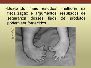 • Buscando mais estudos, melhoria na
fiscalização e argumentos, resultados de
segurança desses tipos de produtos
podem ser fornecidos .
(Figura6)
 