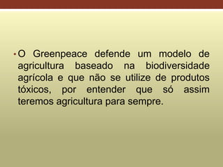 • O Greenpeace defende um modelo de
agricultura baseado na biodiversidade
agrícola e que não se utilize de produtos
tóxicos, por entender que só assim
teremos agricultura para sempre.
 