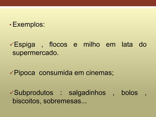 • Exemplos:
Espiga , flocos e milho em lata do
supermercado.
Pipoca consumida em cinemas;
Subprodutos : salgadinhos , bolos ,
biscoitos, sobremesas...
 