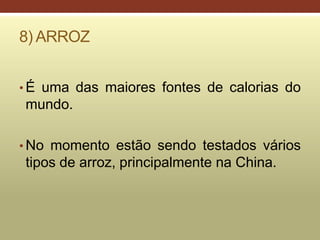 8) ARROZ
• É uma das maiores fontes de calorias do
mundo.
• No momento estão sendo testados vários
tipos de arroz, principalmente na China.
 