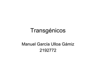 Transgénicos
Manuel García Ulloa Gámiz
2192772
 