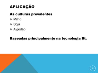 APLICAÇÃO
As culturas prevalentes
 Milho
 Soja
 Algodão

Baseadas principalmente na tecnologia Bt.




                                            6
 