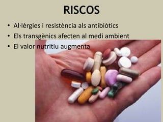 RISCOS
• Al·lèrgies i resistència als antibiòtics
• Els transgènics afecten al medi ambient
• El valor nutritiu augmenta

 