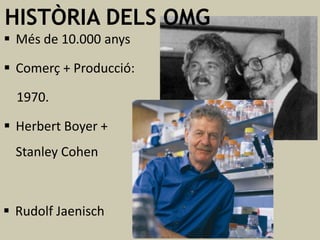 HISTÒRIA DELS OMG
 Més de 10.000 anys
 Comerç + Producció:
1970.
 Herbert Boyer +
Stanley Cohen

 Rudolf Jaenisch

 