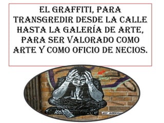 el graffiti, para transgredir desde la calle hasta la galería de arte, para ser valorado como arte y como oficio de necios. 