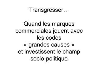 Transgresser…

   Quand les marques
commerciales jouent avec
         les codes
   « grandes causes »
 et investissent le champ
      socio-politique
 