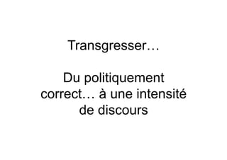 Transgresser…

    Du politiquement
correct… à une intensité
      de discours
 