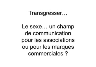 Transgresser…

Le sexe… un champ
 de communication
pour les associations
ou pour les marques
  commerciales ?
 