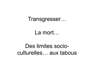 Transgresser…

      La mort…

    Des limites socio-
culturelles… aux tabous
 