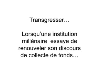 Transgresser…

 Lorsqu’une institution
  millénaire essaye de
renouveler son discours
 de collecte de fonds…
 
