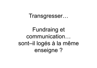 Transgresser…

     Fundraing et
   communication…
sont–il logés à la même
       enseigne ?
 