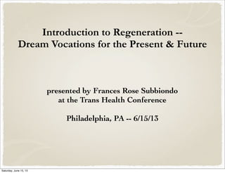 Introduction to Regeneration --
Dream Vocations for the Present & Future
presented by Frances Rose Subbiondo
at the Trans Health Conference
Philadelphia, PA -- 6/15/13
Saturday, June 15, 13
 