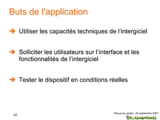 Buts de l'application Utiliser les capacités techniques de l’intergiciel Solliciter les utilisateurs sur l’interface et les fonctionnalités de l’intergiciel Tester le dispositif en conditions réelles 