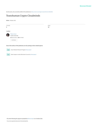 See discussions, stats, and author profiles for this publication at: https://www.researchgate.net/publication/328628004
Transhuman Crypto Cloudminds
Article · October 2018
CITATIONS
0
READS
53
1 author:
Some of the authors of this publication are also working on these related projects:
Smart Network Research Program View project
Book chapters invited: Blockchain Economics View project
Melanie Swan
Purdue University
48 PUBLICATIONS   1,921 CITATIONS   
SEE PROFILE
All content following this page was uploaded by Melanie Swan on 31 October 2018.
The user has requested enhancement of the downloaded file.
 