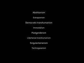 Abolitionism Democratic transhumanism Extropianism Immortalism Libertarian transhumanism Postgenderism Singularitarianism Technogaianism 