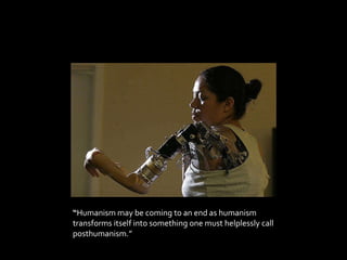 “ Humanism may be coming to an end as humanism transforms itself into something one must helplessly call posthumanism.” 