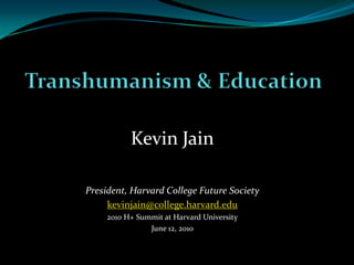 Transhumanism & Education Kevin Jain President, Harvard College Future Society kevinjain@college.harvard.edu 2010 H+ Summit at Harvard University June 12, 2010 
