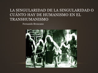 LA SINGULARIDAD DE LA SINGULARIDAD O
CUÁNTO HAY DE HUMANISMO EN EL
TRANSHUMANISMO
Fernando Broncano
 