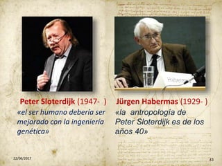 4322/06/2017
«el ser humano debería ser
mejorado con la ingeniería
genética»
«la antropología de
Peter Sloterdijk es de los
años 40»
Peter Sloterdijk (1947- ) Jürgen Habermas (1929- )
 