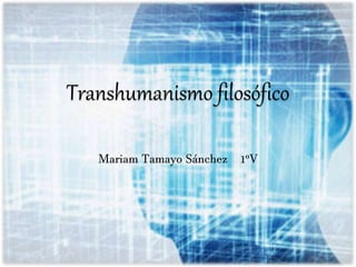 Transhumanismo
Mariam Tamayo Sánchez
1ºV
Transhumanismo filosófico
Mariam Tamayo Sánchez 1ºV
 