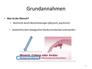 Grundannahmen
29
• Was ist der Mensch?
• Bestimmt durch Beschränkungen (physisch, psychisch).
• (weiterhin) dem biologischen Konkurrenzkampf unterworfen:
(Bild: https://de.slideshare.net/FutureManagementGroup/transhumanismus-zukunftsmarktselbstoptimierung)
 