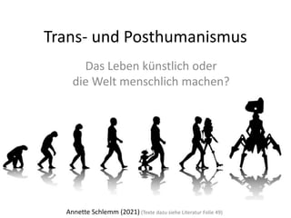 Trans- und Posthumanismus
Das Leben künstlich oder
die Welt menschlich machen?
Annette Schlemm (2021) (Texte dazu siehe Literatur Folie 49)
 